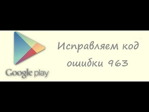 Код ошибки 963. Google play , как устаринить ошибку